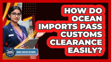 How Do Ocean Imports Pass Customs Clearance Easily? - Smart Logistics Network