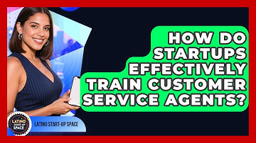 How Do Startups Effectively Train Customer Service Agents? - Latino Start Up Space
