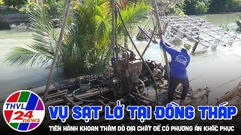Vụ sạt lở tại Đồng Tháp: Tiến hành khoan thăm dò địa chất để có phương án khắc phục