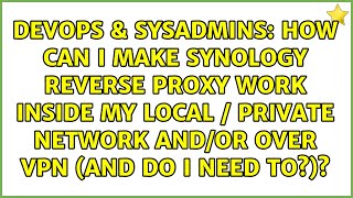 How can I make synology reverse proxy work inside my local / private network and/or over VPN...