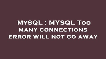MySQL : MYSQL Too many connections error will not go away