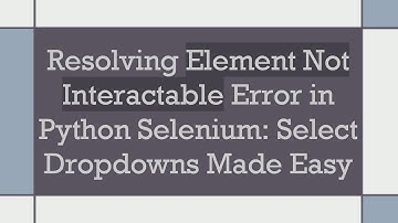 Resolving Element Not Interactable Error in Python Selenium: Select Dropdowns Made Easy