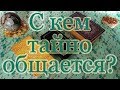 С кем тайно общается? Общий расклад.