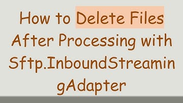 How to Delete Files After Processing with Sftp.InboundStreamingAdapter