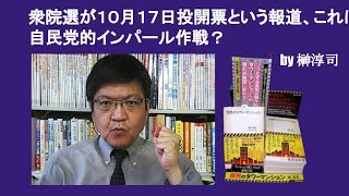 衆院選が１０月１７日投開票という報道、これは自民党的インパール作戦？　by 榊淳司