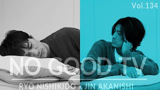 NO GOOD TV - Vol. 134 | RYO NISHIKIDO &amp; JIN AKANISHI