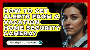 How To Get Alerts From A Vacation Home Security Camera? - SecurityFirstCorp.com