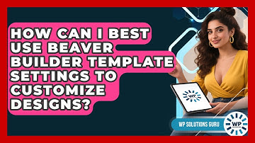 How Can I Best Use Beaver Builder Template Settings To Customize Designs? - WP Solutions Guru