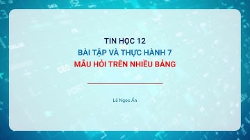 [TIN HỌC 12] Bài tập và thực hành 7. Mẫu hỏi trên nhiều bảng
