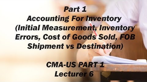 Accounting for Inventory, Initial Measurement, Estimation, Errors, FOB-CMA (US)-PART 1-Lecture 6