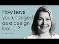 How have you changed as a design leader?