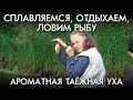 СПЛАВЛЯЕМСЯ, ОТДЫХАЕМ, ЛОВИМ РЫБУ / АРОМАТНАЯ ТАЕЖНАЯ УХА