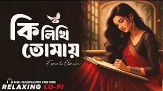 Ki Likhi Tomay (Female Version) | Relaxing Lo-Fi | কি লিখি তোমায় | Bengali Romantic Songs 2026