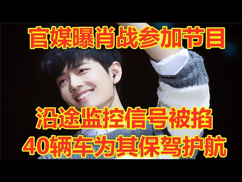 官媒曝肖战参加节目，沿途监控信号被掐，40辆车为其保驾护航