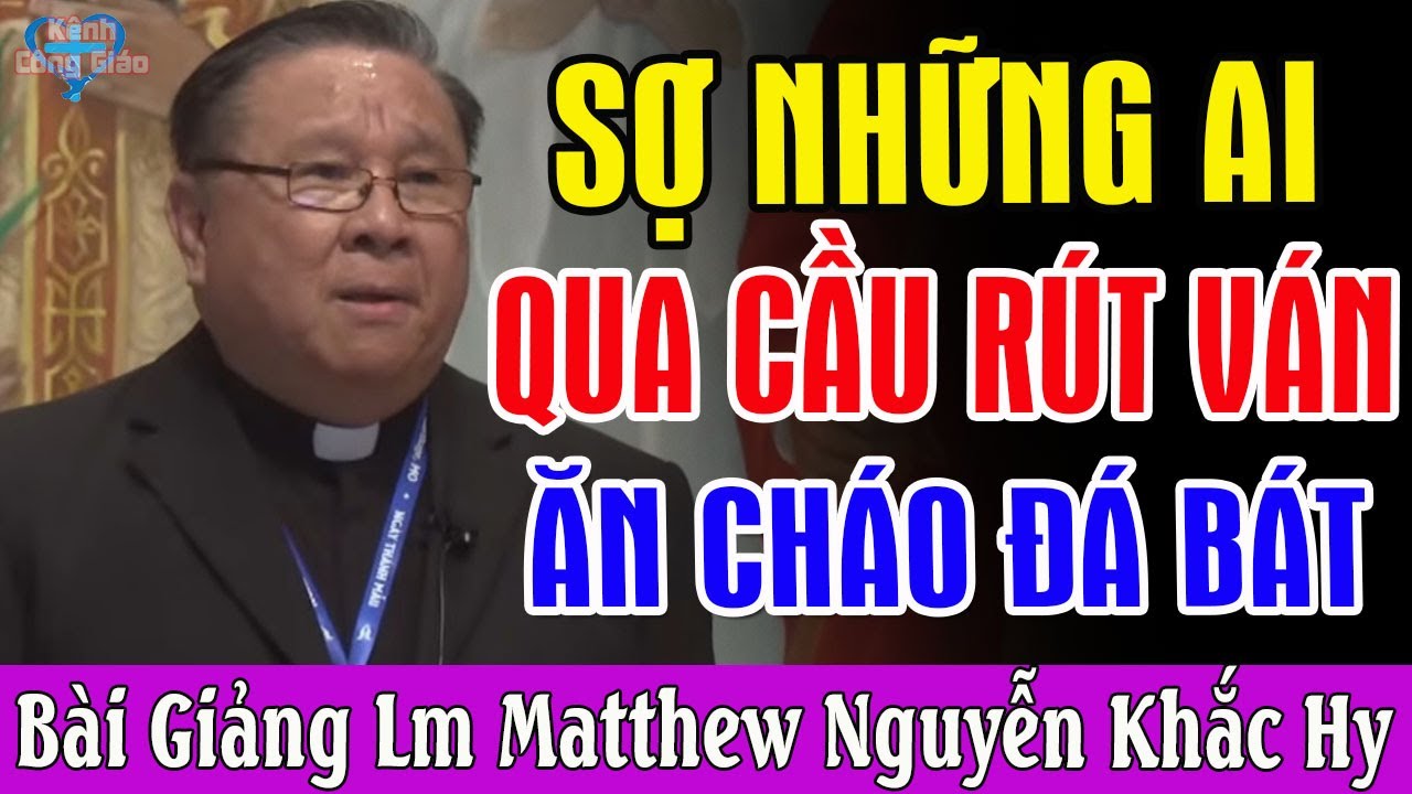 Sợ Những Ai QUA CẦU RÚT VÁN, ĂN CHÁO ĐÁ BÁT - Bài Giảng Cực Hay Của Lm Matthew Nguyễn Khắc Hy