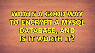Whats a good way to encrypt a mysql database, and is it worth it? (3 Solutions!!)