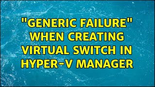 "Generic failure" when creating virtual switch in Hyper-V Manager (2 Solutions!!)