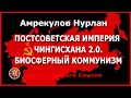 Постсоветская империя Чингисхана 2.0. Биосферный коммунизм. Амрекулов Нурлан