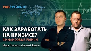 Как заработать в период кризиса на финансовых рынках. ​PRO Трейдинг Игорь Павленко, Евгений Ватулин