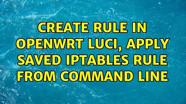 Create rule in OpenWrt LuCi, apply saved iptables rule from command line (2 Solutions!!)