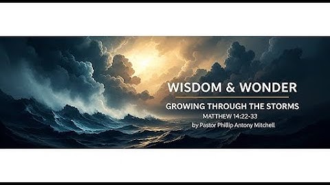 WISDOM AND WONDER  Growing Through Storms  Matthew 14 22-33  Philip Anthony Mitchell