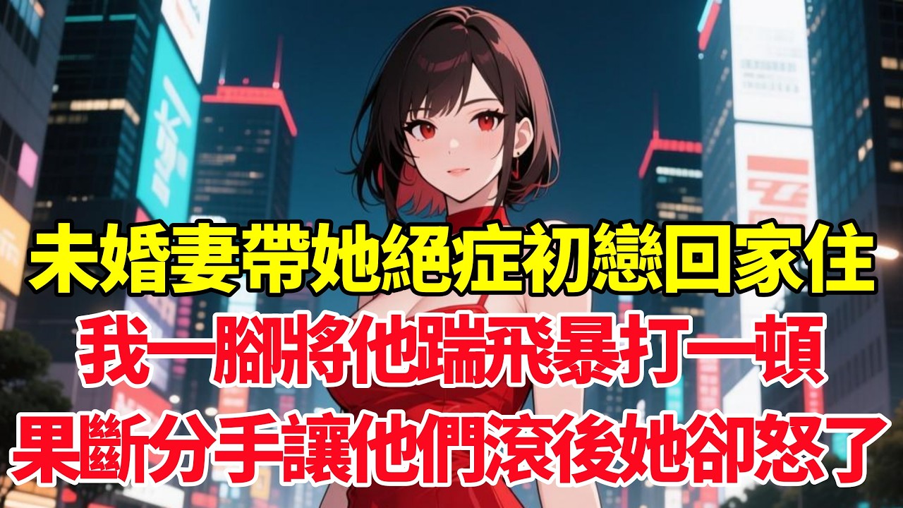 未婚妻帶她絕症初戀回家住，我一腳將他踹飛暴打一頓果斷分手，讓他們滾後她卻怒了！#小说推荐 #一口气看完