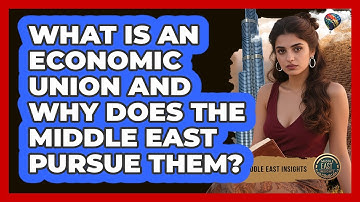 What Is An Economic Union And Why Does The Middle East Pursue Them? - Middle East Insights