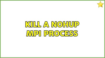 Kill a nohup mpi process (3 Solutions!!)