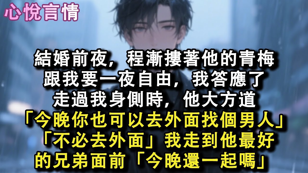 結婚前夜，程漸摟著他的青梅，跟我要一夜自由，我答應了，走過我身側時，他大方道「今晚你也可以去外面找個男人」「不必去外面」我走到他最好的兄弟面前「今晚還一起嗎」