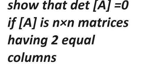 show that det [A] =0 if [A] is n×n matrices having 2 equal columns