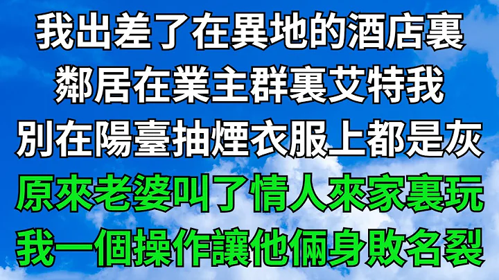 我出差了在异地的酒店里，邻居在业主群里艾特我，别在阳台抽烟衣服上都是灰，原来老婆叫了情人来家里玩！我一个操作让他俩身败名裂！【一窗昏晓】#落日温情#情感故事#花开富贵#深夜浅读#家庭矛盾#爽文 - 天天要闻