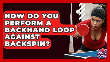 How Do You Perform A Backhand Loop Against Backspin? - Ping Pong Prodigy