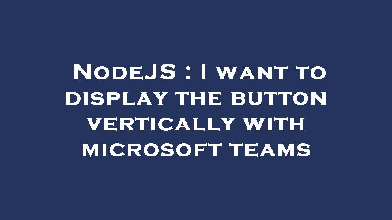 Vertically Button Display NodeJS : I want to display the button vertically with microsoft teams ...