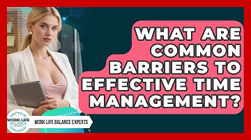 What Are Common Barriers to Effective Time Management? | Work Life Balance Experts News