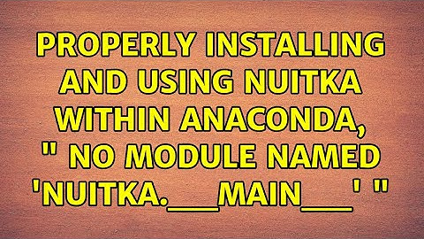 Properly installing and using Nuitka within Anaconda, " No module named 