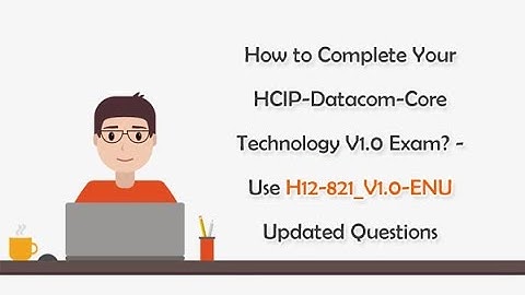 How to Complete Your HCIP-Datacom-Core Technology V1.0 Exam?-Use H12-821_V1.0-ENU Updated Questions