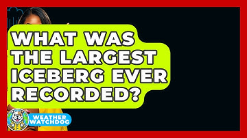 What Was The Largest Iceberg Ever Recorded? - Weather Watchdog