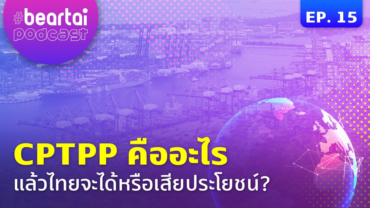 #EP.15 #beartaipodcast ชวนฟัง CPTPP คืออะไร แล้วไทยจะได้หรือเสียประโยชน์?