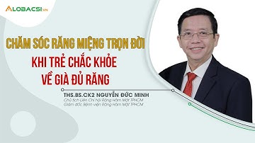 Chăm sóc răng miệng trọn đời - khi trẻ chắc khỏe, về già đủ răng | ThS.BS.CK2 Nguyễn Đức Minh