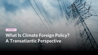 What Is Climate Foreign Policy? A Transatlantic Perspective