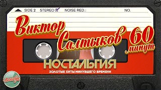 ВИКТОР САЛТЫКОВ ✬ 60 МИНУТ ХИТОВ ✬ ЗОЛОТЫЕ ХИТЫ МИНУВШЕГО ВРЕМЕНИ ✬ НОСТАЛЬГИЯ ✬