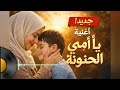جديد اغنية يا أمي الحنونة اغنية جميلة جدا جدا