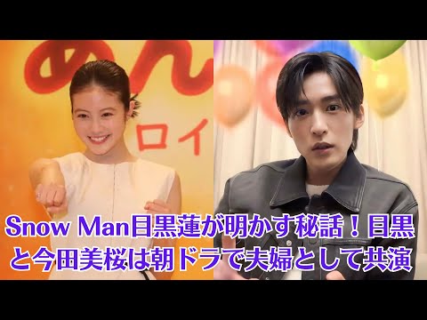 Snow Man目黒蓮が明かす秘話!目黒と今田美桜は朝ドラで夫婦として共演。今田美桜の快進撃がスゴい!朝ドラヒロインに続き「花咲舞」続編主演に…過密スケジュールの心配も