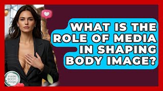 What Is The Role Of Media In Shaping Body Image? - Inside Body Image