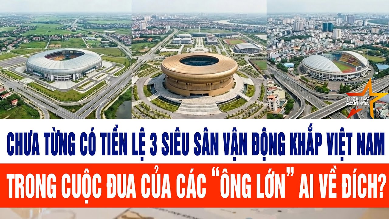 Chưa từng có tiền lệ 3 siêu sân vận động khắp Việt Nam trong cuộc đua của các “ông lớn”