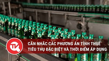 Cân nhắc các phương án tính thuế tiêu thụ đặc biệt và thời điểm áp dụng