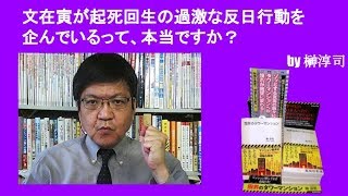 文在寅が起死回生の過激な反日行動を企んでいるって、本当ですか？　　by榊淳司