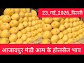 23 May 2026 दिल्ली 🥭 आम का भाव Azadpur Delhi Mandi Today Mango Market Price Aam Ka Aaj Ka Rate
