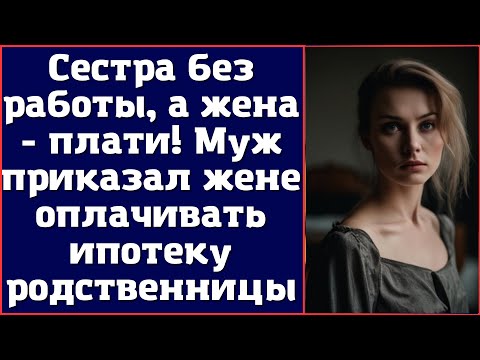 Сестра без работы, а жена - плати. Муж приказал жене оплачивать ипотеку родственницы