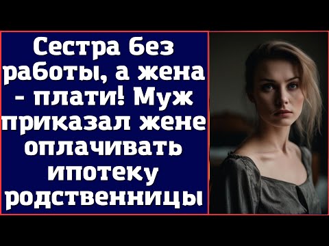 Сестра без работы, а жена - плати. Муж приказал жене оплачивать ипотеку родственницы